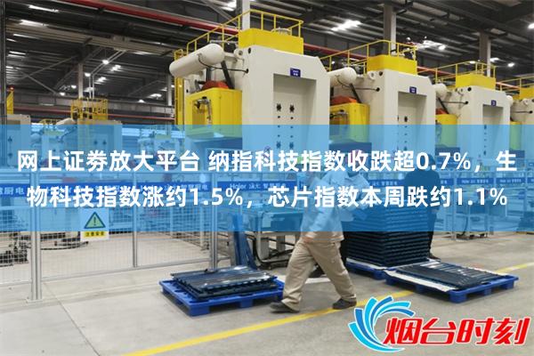 网上证劵放大平台 纳指科技指数收跌超0.7%，生物科技指数涨约1.5%，芯片指数本周跌约1.1%