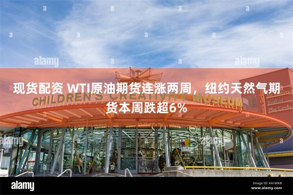现货配资 WTI原油期货连涨两周，纽约天然气期货本周跌超6%