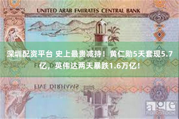 深圳配资平台 史上最贵减持！黄仁勋5天套现5.7亿，英伟达两天暴跌1.6万亿！