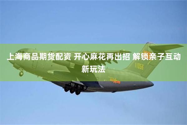 上海商品期货配资 开心麻花再出招 解锁亲子互动新玩法