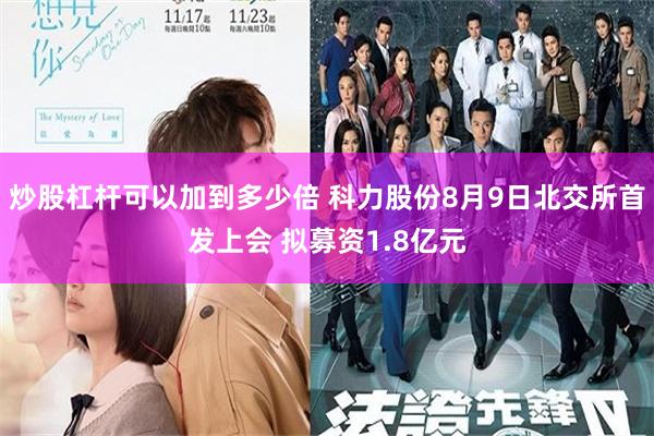 炒股杠杆可以加到多少倍 科力股份8月9日北交所首发上会 拟募资1.8亿元