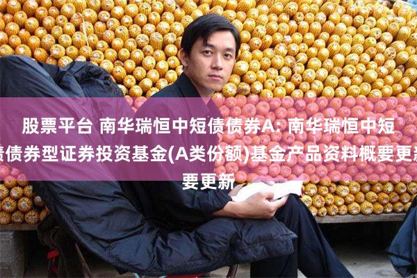 股票平台 南华瑞恒中短债债券A: 南华瑞恒中短债债券型证券投资基金(A类份额)基金产品资料概要更新