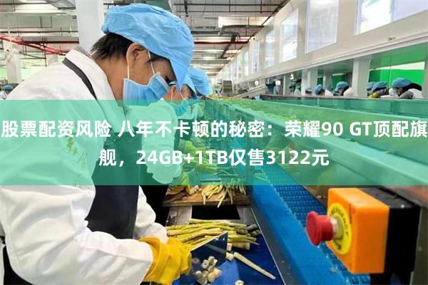 股票配资风险 八年不卡顿的秘密：荣耀90 GT顶配旗舰，24GB+1TB仅售3122元