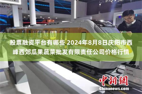 股票融资平台有哪些 2024年8月8日庆阳市西峰西郊瓜果蔬菜批发有限责任公司价格行情