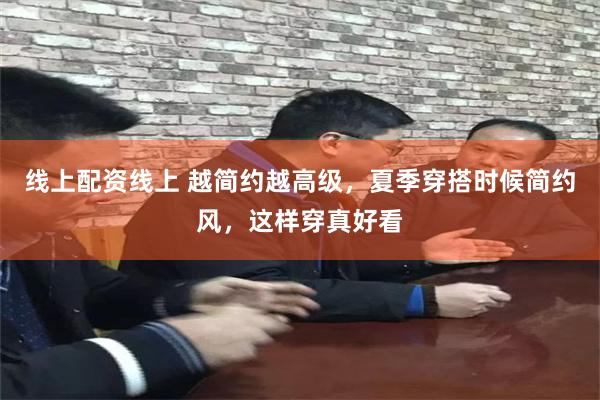 线上配资线上 越简约越高级，夏季穿搭时候简约风，这样穿真好看