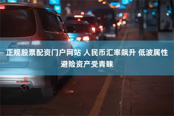 正规股票配资门户网站 人民币汇率飙升 低波属性避险资产受青睐