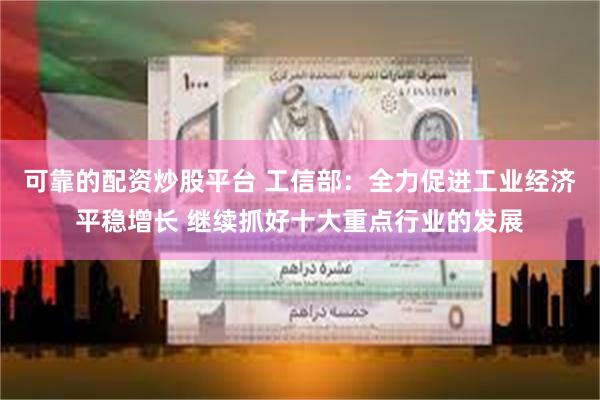 可靠的配资炒股平台 工信部：全力促进工业经济平稳增长 继续抓好十大重点行业的发展