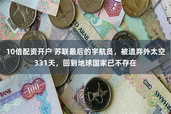 10倍配资开户 苏联最后的宇航员，被遗弃外太空331天，回到地球国家已不存在