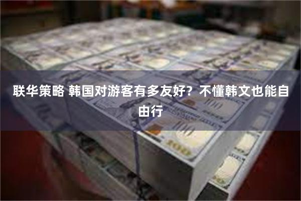 联华策略 韩国对游客有多友好？不懂韩文也能自由行