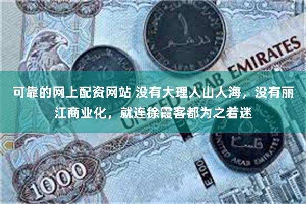 可靠的网上配资网站 没有大理人山人海，没有丽江商业化，就连徐霞客都为之着迷