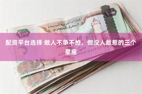 配资平台选择 做人不争不抢，但没人敢惹的三个星座