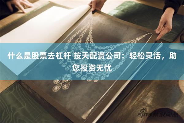 什么是股票去杠杆 按天配资公司：轻松灵活，助您投资无忧