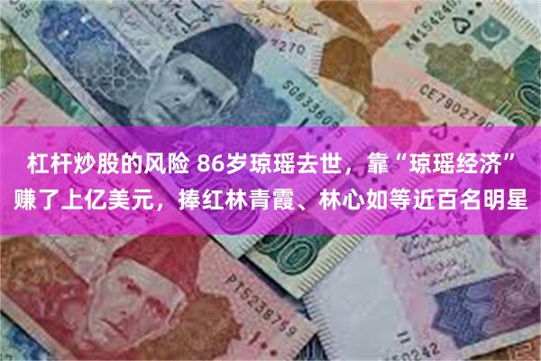 杠杆炒股的风险 86岁琼瑶去世，靠“琼瑶经济”赚了上亿美元，捧红林青霞、林心如等近百名明星