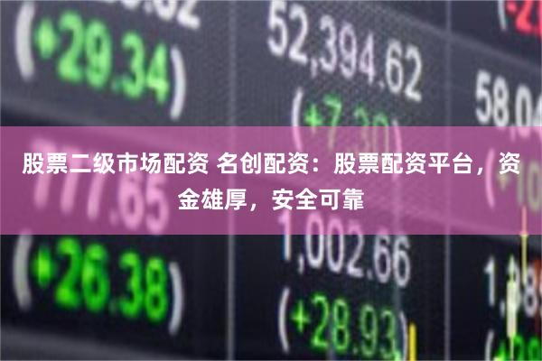 股票二级市场配资 名创配资：股票配资平台，资金雄厚，安全可靠