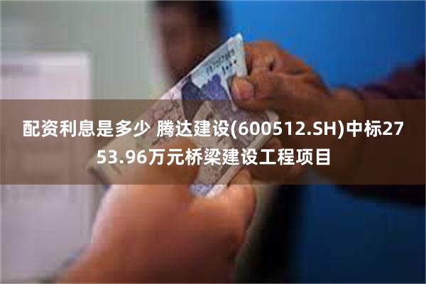 配资利息是多少 腾达建设(600512.SH)中标2753.96万元桥梁建设工程项目