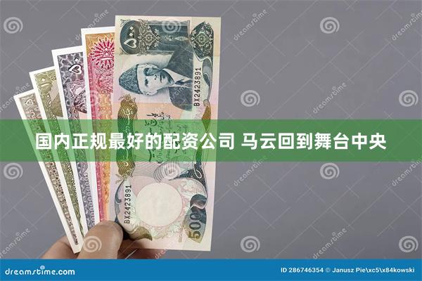 国内正规最好的配资公司 马云回到舞台中央