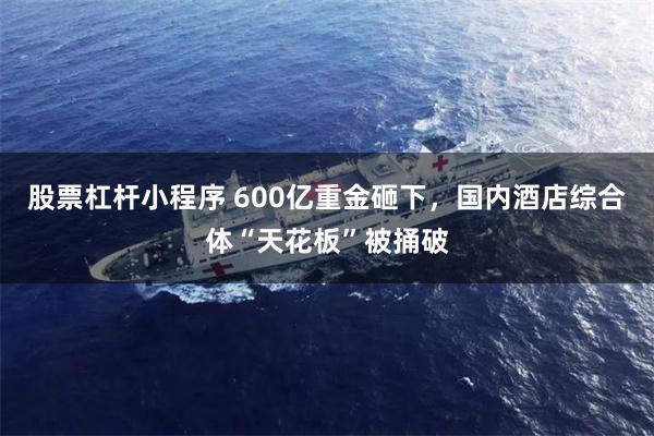 股票杠杆小程序 600亿重金砸下，国内酒店综合体“天花板”被捅破