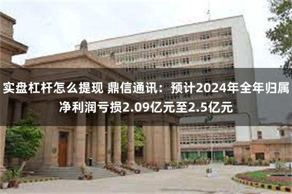 实盘杠杆怎么提现 鼎信通讯：预计2024年全年归属净利润亏损2.09亿元至2.5亿元