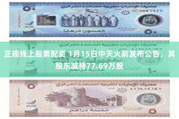 正规线上股票配资 1月15日中天火箭发布公告，其股东减持77.69万股