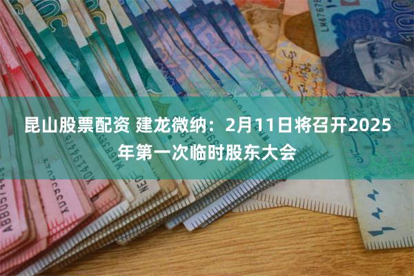 昆山股票配资 建龙微纳：2月11日将召开2025年第一次临时股东大会