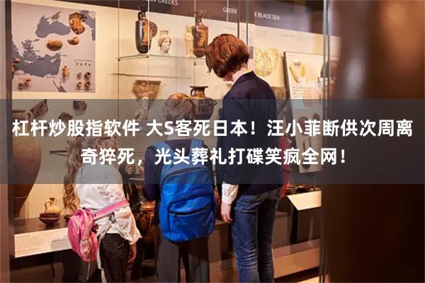 杠杆炒股指软件 大S客死日本！汪小菲断供次周离奇猝死，光头葬礼打碟笑疯全网！