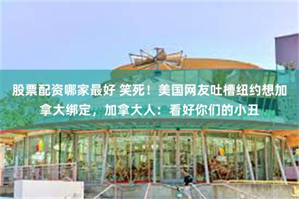 股票配资哪家最好 笑死！美国网友吐槽纽约想加拿大绑定，加拿大人：看好你们的小丑