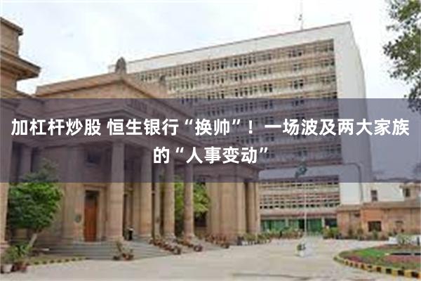 加杠杆炒股 恒生银行“换帅”！一场波及两大家族的“人事变动”