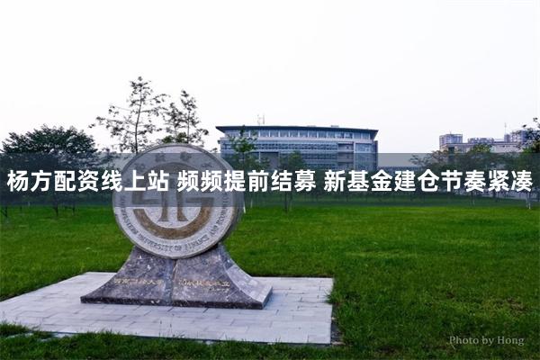 杨方配资线上站 频频提前结募 新基金建仓节奏紧凑