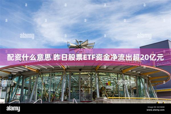 配资什么意思 昨日股票ETF资金净流出超20亿元