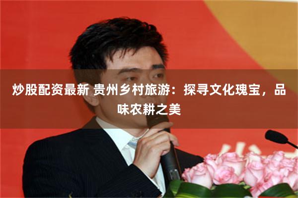 炒股配资最新 贵州乡村旅游：探寻文化瑰宝，品味农耕之美