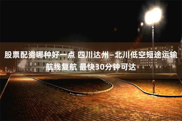 股票配资哪种好一点 四川达州—北川低空短途运输航线复航 最快30分钟可达