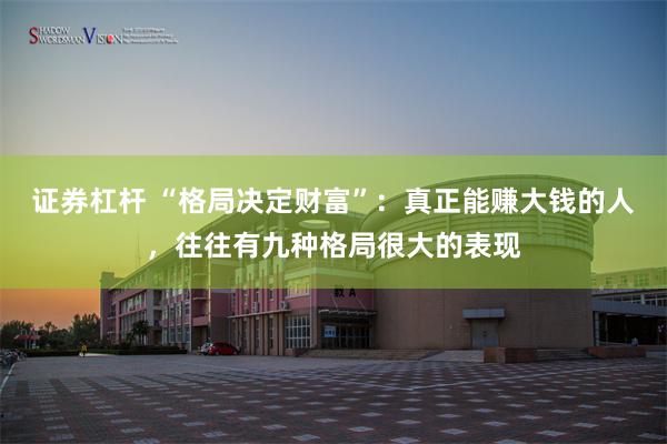 证券杠杆 “格局决定财富”：真正能赚大钱的人，往往有九种格局很大的表现