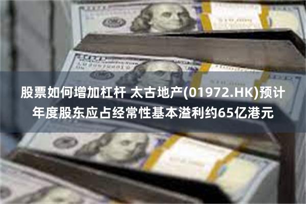 股票如何增加杠杆 太古地产(01972.HK)预计年度股东应占经常性基本溢利约65亿港元