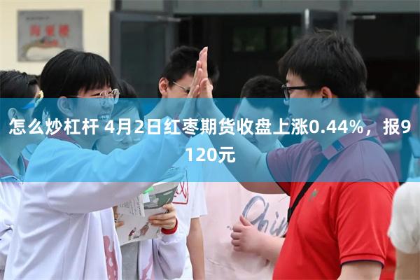 怎么炒杠杆 4月2日红枣期货收盘上涨0.44%，报9120元