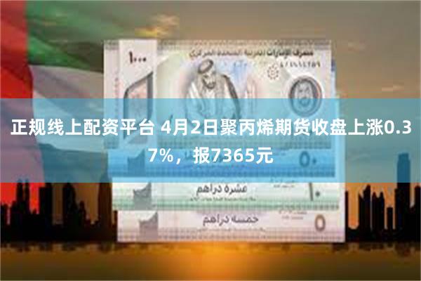 正规线上配资平台 4月2日聚丙烯期货收盘上涨0.37%，报7365元