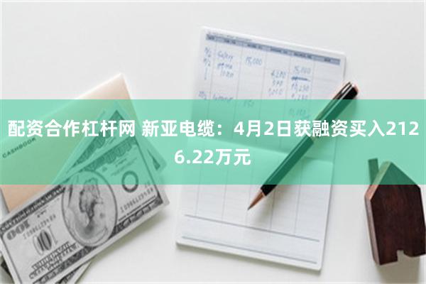 配资合作杠杆网 新亚电缆：4月2日获融资买入2126.22万元