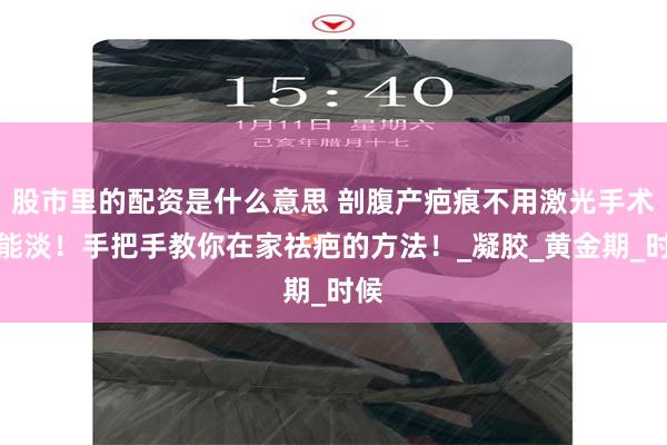 股市里的配资是什么意思 剖腹产疤痕不用激光手术也能淡！手把手教你在家祛疤的方法！_凝胶_黄金期_时候