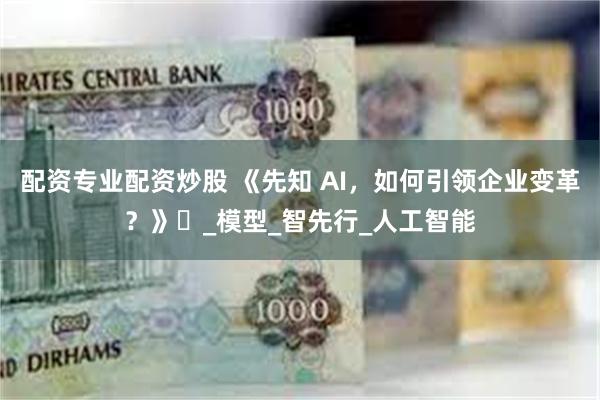配资专业配资炒股 《先知 AI，如何引领企业变革？》​_模型_智先行_人工智能
