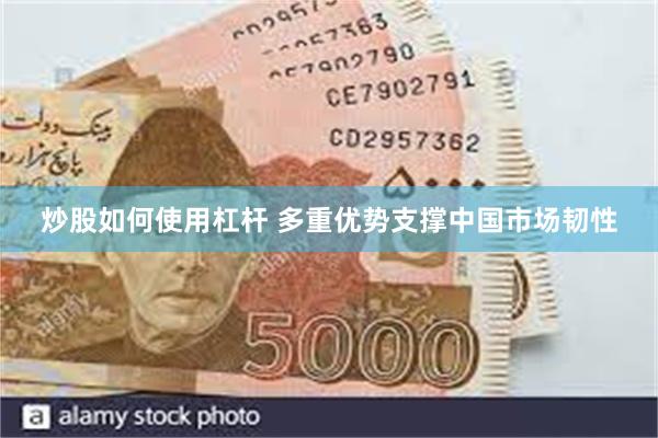 炒股如何使用杠杆 多重优势支撑中国市场韧性