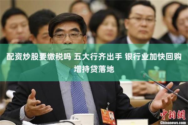 配资炒股要缴税吗 五大行齐出手 银行业加快回购增持贷落地
