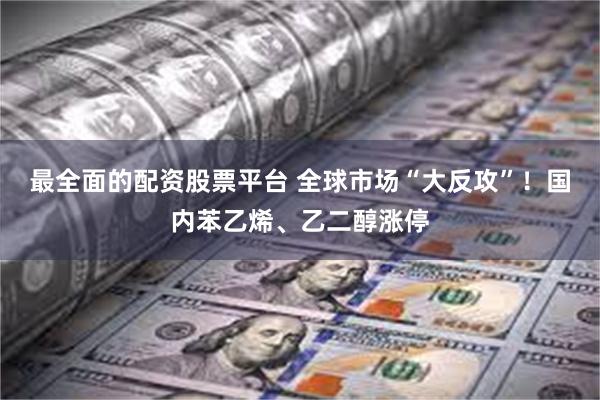 最全面的配资股票平台 全球市场“大反攻”！国内苯乙烯、乙二醇涨停