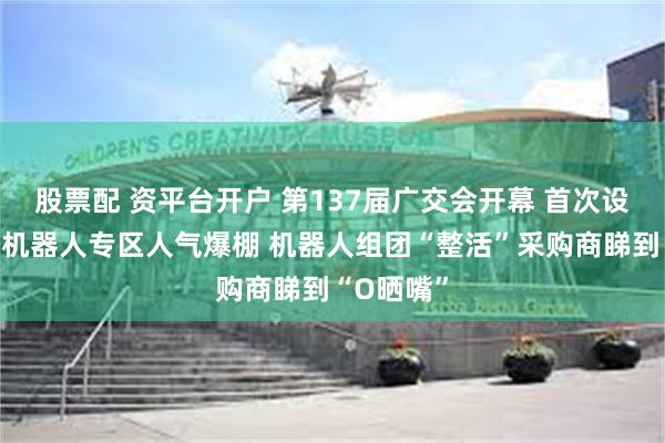股票配 资平台开户 第137届广交会开幕 首次设立的服务机器人专区人气爆棚 机器人组团“整活”采购商睇到“O晒嘴”