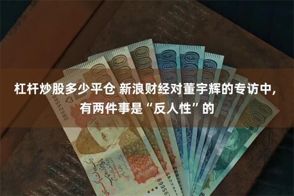 杠杆炒股多少平仓 新浪财经对董宇辉的专访中, 有两件事是“反人性”的