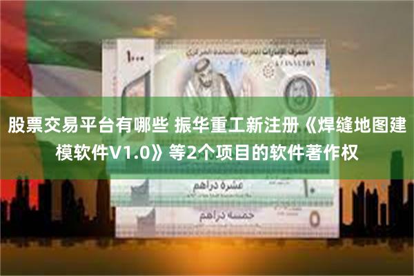 股票交易平台有哪些 振华重工新注册《焊缝地图建模软件V1.0》等2个项目的软件著作权