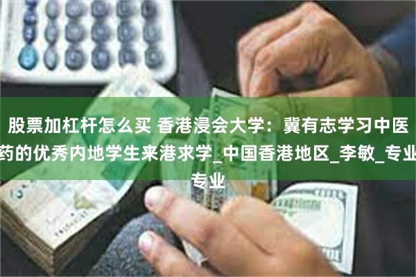 股票加杠杆怎么买 香港浸会大学：冀有志学习中医药的优秀内地学生来港求学_中国香港地区_李敏_专业