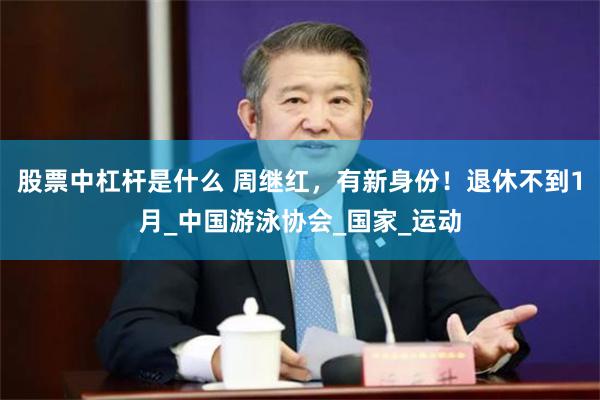股票中杠杆是什么 周继红，有新身份！退休不到1月_中国游泳协会_国家_运动