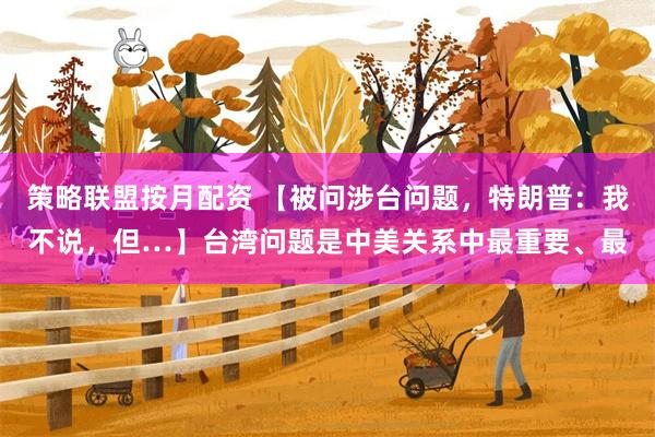 策略联盟按月配资 【被问涉台问题，特朗普：我不说，但…】台湾问题是中美关系中最重要、最