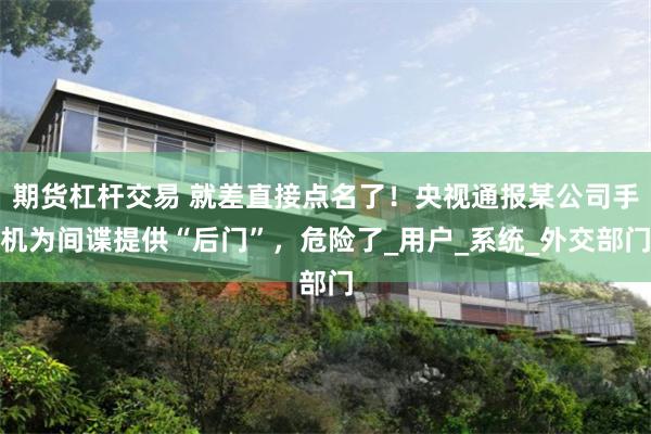 期货杠杆交易 就差直接点名了！央视通报某公司手机为间谍提供“后门”，危险了_用户_系统_外交部门