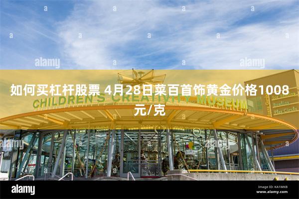 如何买杠杆股票 4月28日菜百首饰黄金价格1008元/克