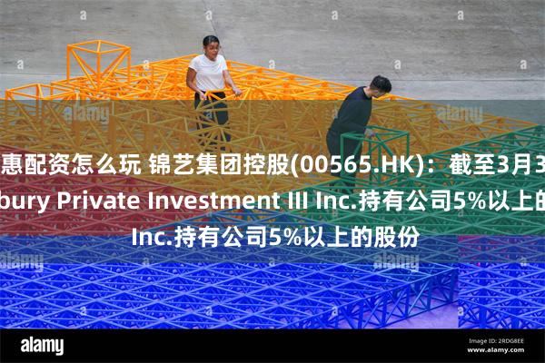 互惠配资怎么玩 锦艺集团控股(00565.HK)：截至3月3日Bradbury Private Investment III Inc.持有公司5%以上的股份